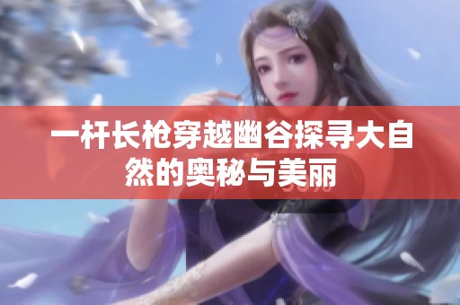 一桿長槍穿越幽谷探尋大自然的奧秘與美麗