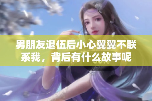 男朋友退伍后小心翼翼不聯(lián)系我，背后有什么故事呢