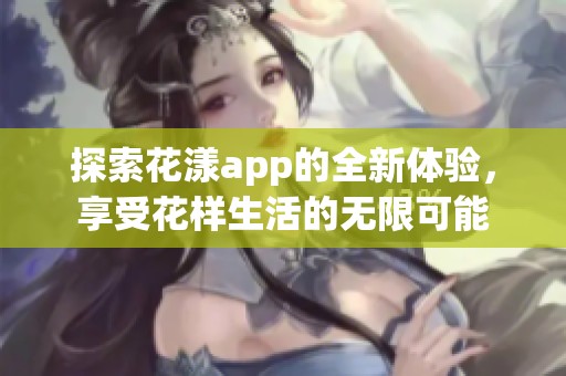 探索花漾app的全新體驗，享受花樣生活的無限可能