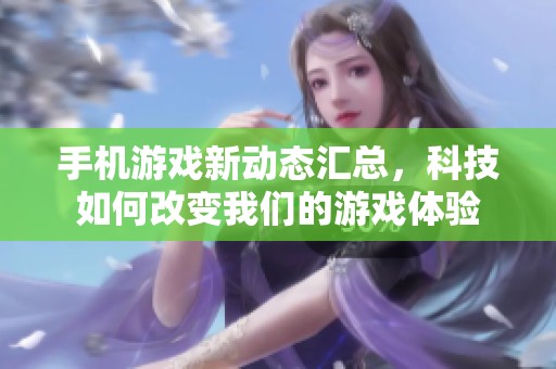 手機游戲新動態(tài)匯總，科技如何改變我們的游戲體驗