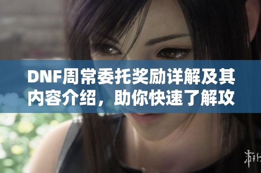 DNF周常委托獎勵詳解及其內容介紹，助你快速了解攻略
