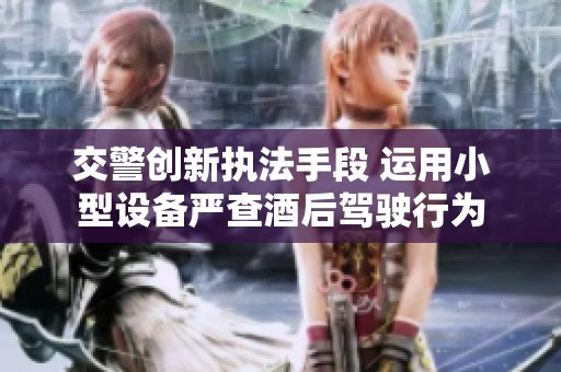 交警創新執法手段 運用小型設備嚴查酒后駕駛行為