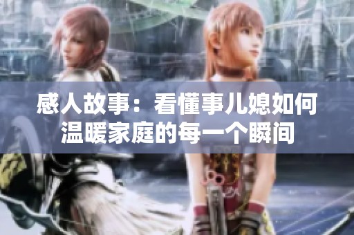 感人故事：看懂事兒媳如何溫暖家庭的每一個瞬間