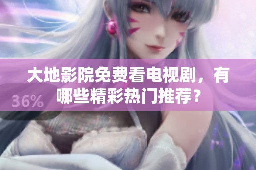 大地影院免費看電視劇，有哪些精彩熱門推薦？