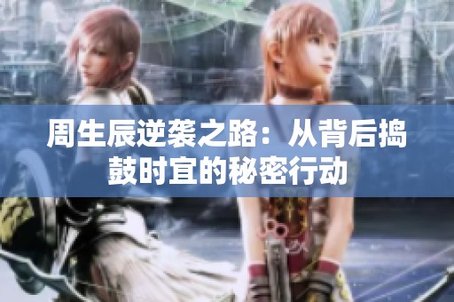 周生辰逆襲之路：從背后搗鼓時宜的秘密行動