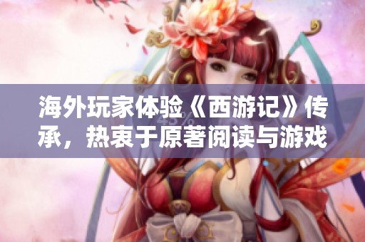 海外玩家體驗(yàn)《西游記》傳承，熱衷于原著閱讀與游戲通關(guān)探索