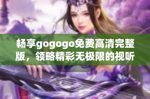 暢享gogogo免費高清完整版，領(lǐng)略精彩無極限的視聽盛宴