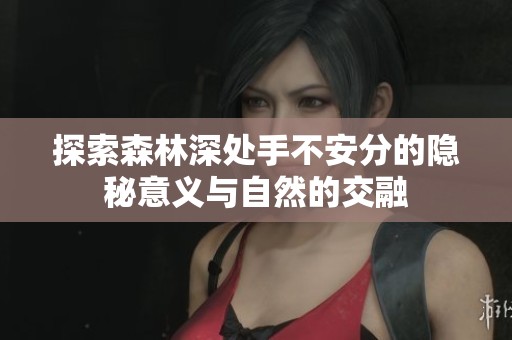 探索森林深處手不安分的隱秘意義與自然的交融