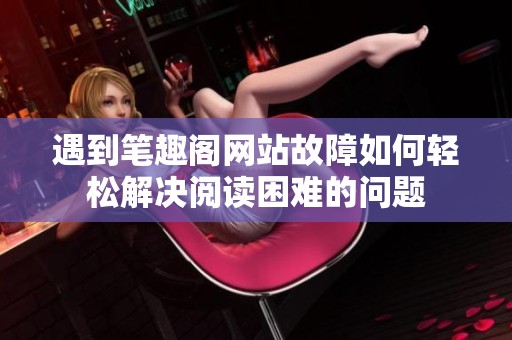 遇到筆趣閣網(wǎng)站故障如何輕松解決閱讀困難的問題