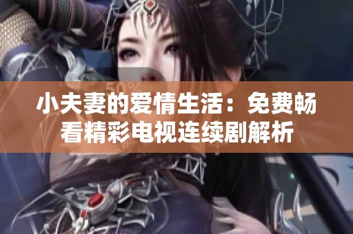 小夫妻的愛情生活：免費暢看精彩電視連續(xù)劇解析