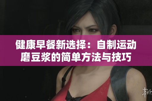 健康早餐新選擇：自制運動磨豆?jié){的簡單方法與技巧