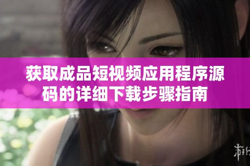 獲取成品短視頻應用程序源碼的詳細下載步驟指南