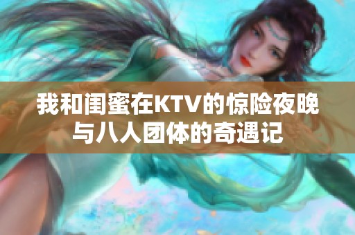我和閨蜜在KTV的驚險夜晚與八人團體的奇遇記