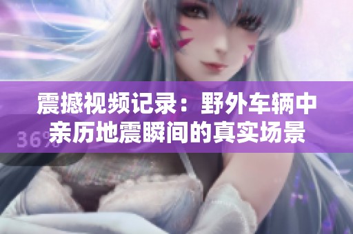 震撼視頻記錄：野外車輛中親歷地震瞬間的真實場景