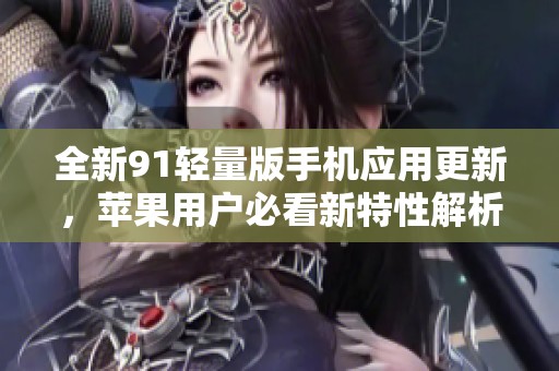 全新91輕量版手機(jī)應(yīng)用更新，蘋果用戶必看新特性解析