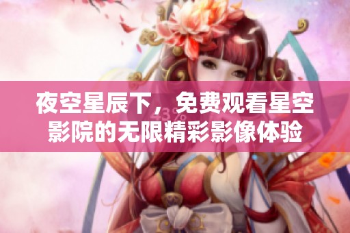 夜空星辰下，免費觀看星空影院的無限精彩影像體驗