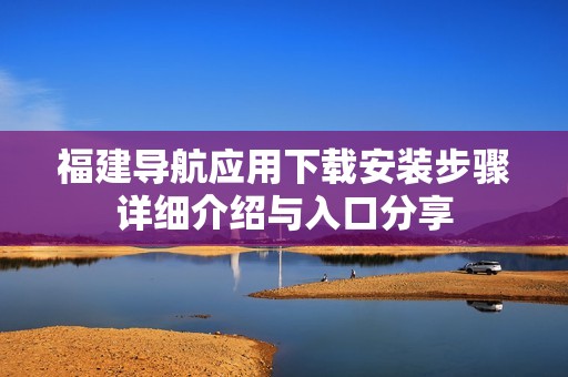 福建導(dǎo)航應(yīng)用下載安裝步驟詳細(xì)介紹與入口分享