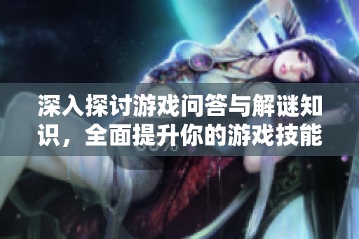 深入探討游戲問(wèn)答與解謎知識(shí)，全面提升你的游戲技能