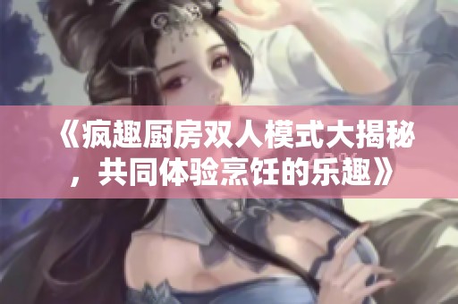 《瘋趣廚房雙人模式大揭秘，共同體驗烹飪的樂趣》