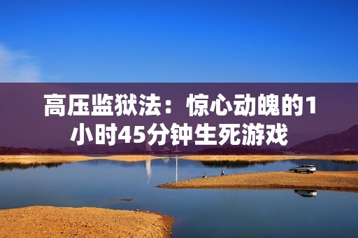 高壓監獄法：驚心動魄的1小時45分鐘生死游戲