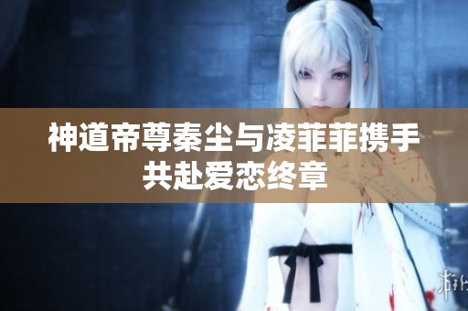 神道帝尊秦塵與凌菲菲攜手共赴愛戀終章