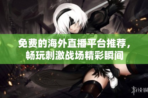 免費的海外直播平臺推薦，暢玩刺激戰(zhàn)場精彩瞬間