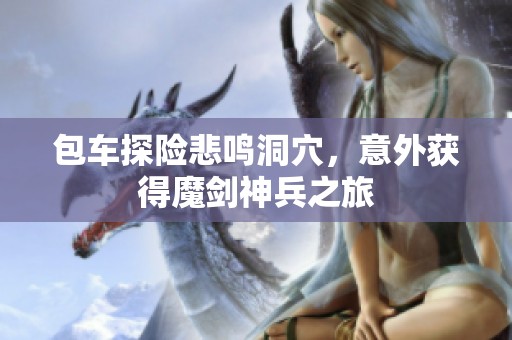 包車探險(xiǎn)悲鳴洞穴，意外獲得魔劍神兵之旅