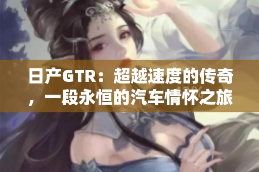 日產(chǎn)GTR：超越速度的傳奇，一段永恒的汽車情懷之旅