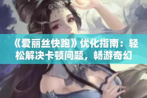 《愛麗絲快跑》優(yōu)化指南：輕松解決卡頓問題，暢游奇幻世界！