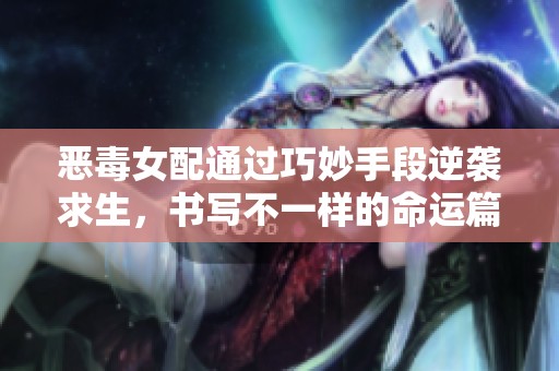 惡毒女配通過(guò)巧妙手段逆襲求生，書寫不一樣的命運(yùn)篇章