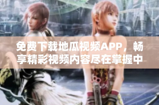 免費下載地瓜視頻APP，暢享精彩視頻內容盡在掌握中