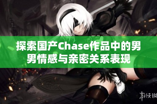 探索國產Chase作品中的男男情感與親密關系表現