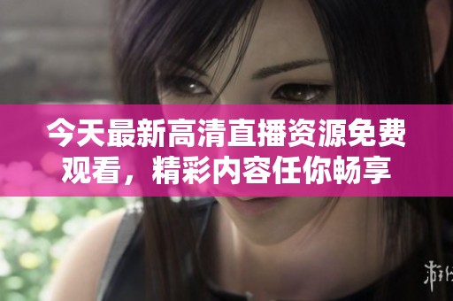 今天最新高清直播資源免費觀看，精彩內容任你暢享