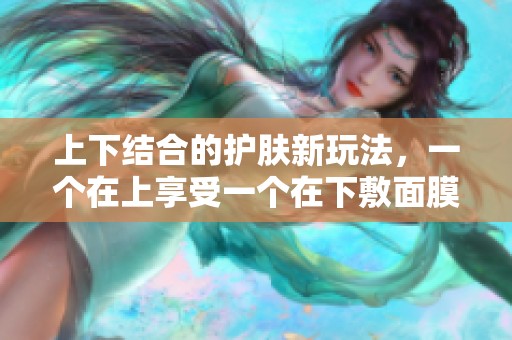 上下結合的護膚新玩法，一個在上享受一個在下敷面膜