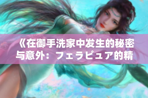 《在御手洗家中發(fā)生的秘密與意外：フェラピュア的精彩世界》