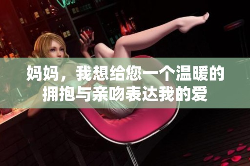 媽媽，我想給您一個溫暖的擁抱與親吻表達我的愛
