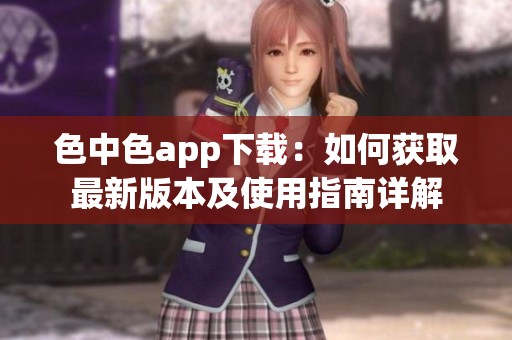 色中色app下載：如何獲取最新版本及使用指南詳解