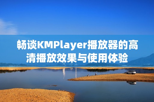 暢談KMPlayer播放器的高清播放效果與使用體驗