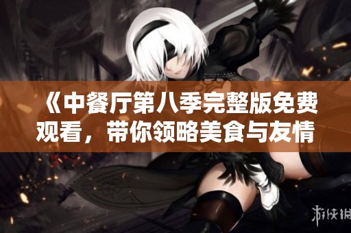 《中餐廳第八季完整版免費觀看，帶你領略美食與友情的精彩》