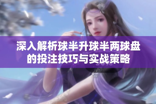 深入解析球半升球半兩球盤的投注技巧與實戰策略