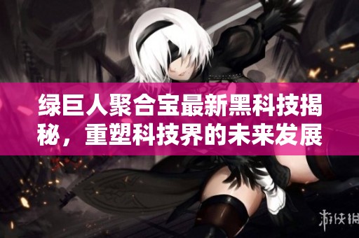 綠巨人聚合寶最新黑科技揭秘，重塑科技界的未來發展趨勢