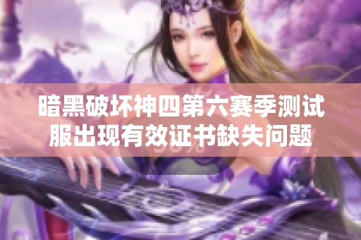 暗黑破壞神四第六賽季測試服出現有效證書缺失問題