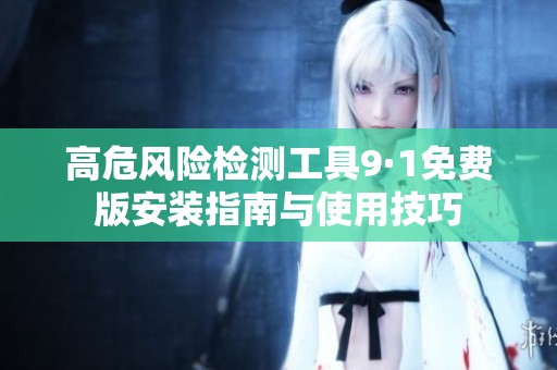 高危風險檢測工具9·1免費版安裝指南與使用技巧