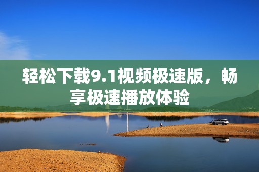 輕松下載9.1視頻極速版，暢享極速播放體驗