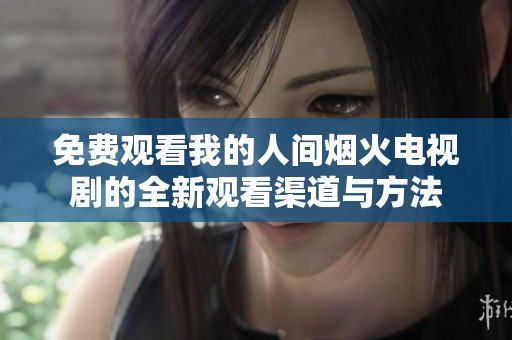 免費觀看我的人間煙火電視劇的全新觀看渠道與方法