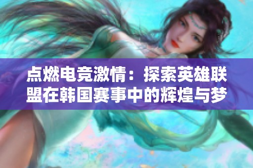 點燃電競激情：探索英雄聯盟在韓國賽事中的輝煌與夢想