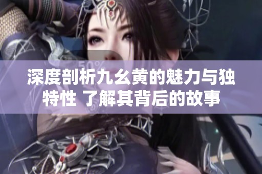 深度剖析九幺黃的魅力與獨特性 了解其背后的故事