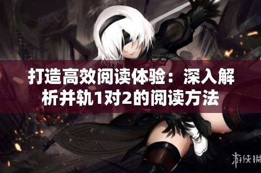 打造高效閱讀體驗(yàn)：深入解析并軌1對(duì)2的閱讀方法