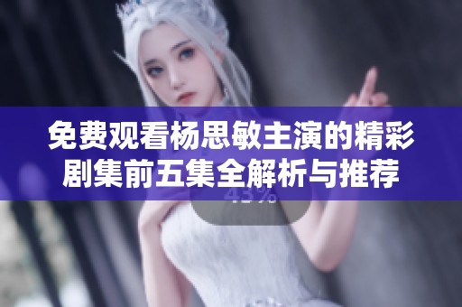 免費觀看楊思敏主演的精彩劇集前五集全解析與推薦
