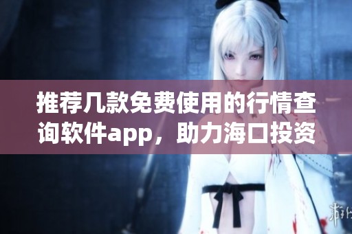 推薦幾款免費(fèi)使用的行情查詢軟件app，助力海口投資者
